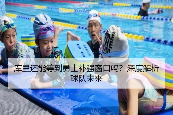 库里还能等到勇士补强窗口吗？深度解析球队未来 | kaiyun