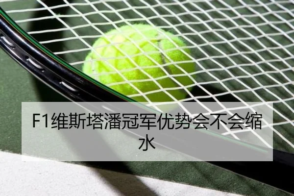 F1维斯塔潘冠军优势会不会缩水